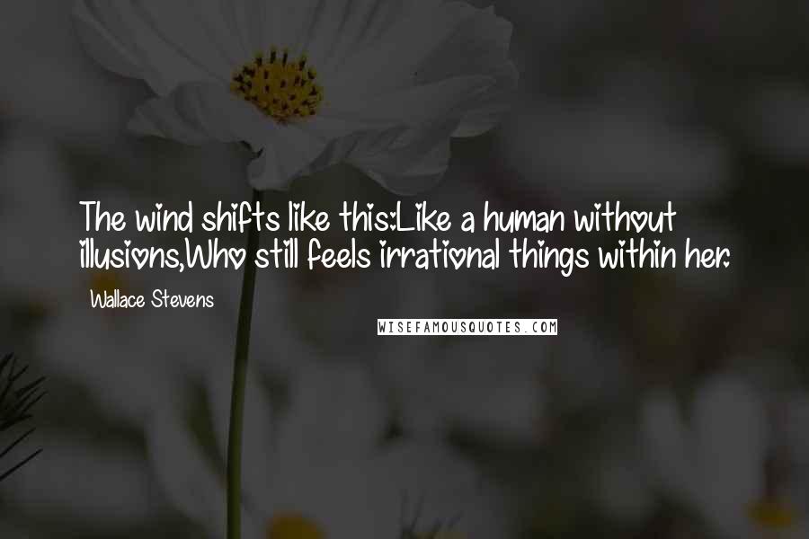 Wallace Stevens Quotes: The wind shifts like this:Like a human without illusions,Who still feels irrational things within her.