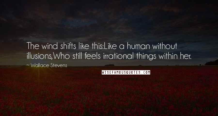 Wallace Stevens Quotes: The wind shifts like this:Like a human without illusions,Who still feels irrational things within her.