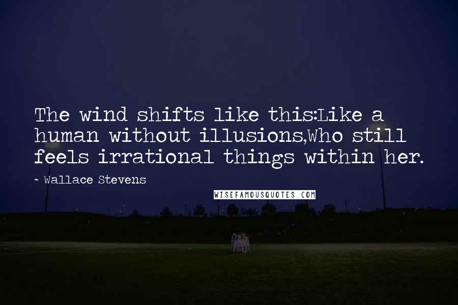 Wallace Stevens Quotes: The wind shifts like this:Like a human without illusions,Who still feels irrational things within her.