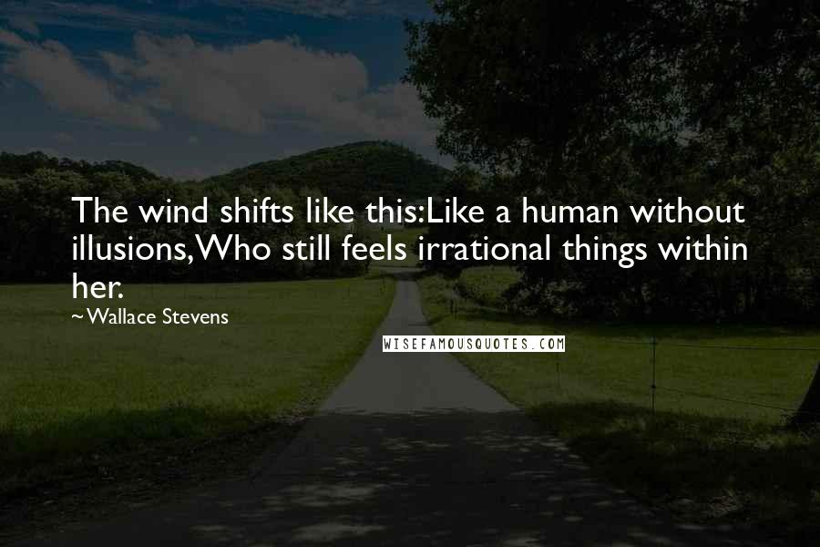 Wallace Stevens Quotes: The wind shifts like this:Like a human without illusions,Who still feels irrational things within her.