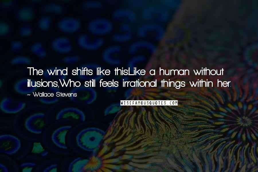 Wallace Stevens Quotes: The wind shifts like this:Like a human without illusions,Who still feels irrational things within her.