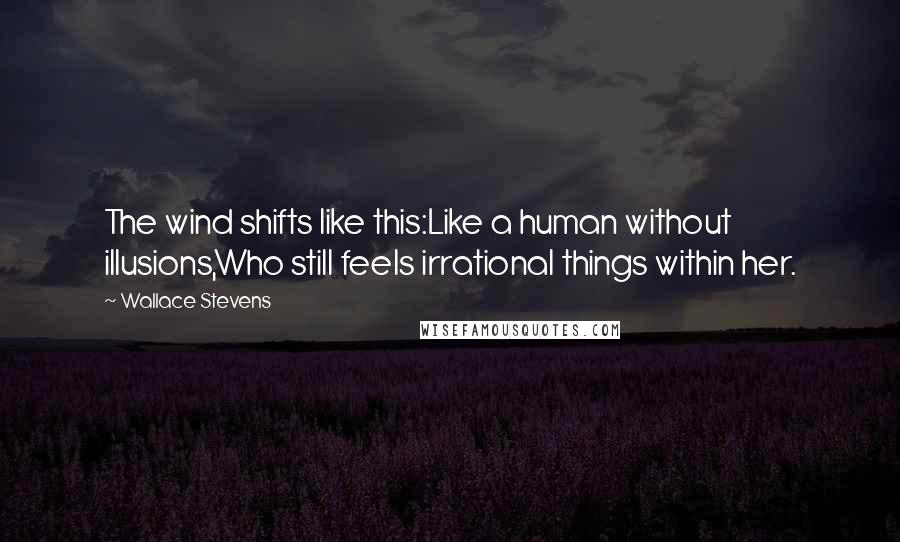 Wallace Stevens Quotes: The wind shifts like this:Like a human without illusions,Who still feels irrational things within her.