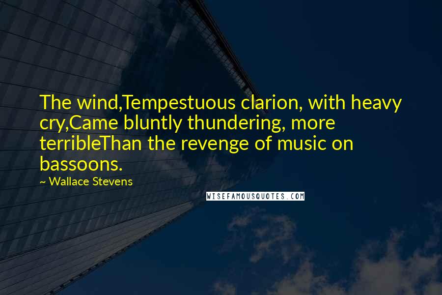 Wallace Stevens Quotes: The wind,Tempestuous clarion, with heavy cry,Came bluntly thundering, more terribleThan the revenge of music on bassoons.