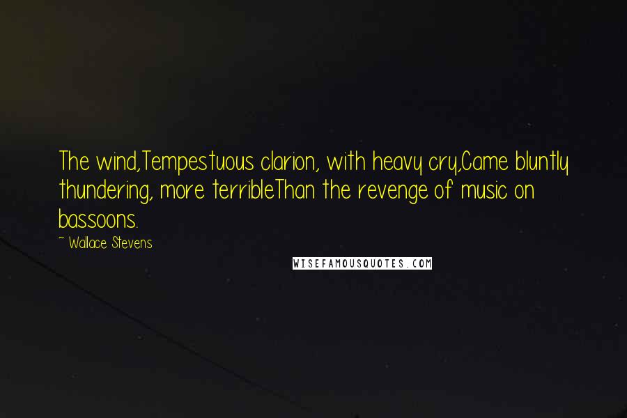 Wallace Stevens Quotes: The wind,Tempestuous clarion, with heavy cry,Came bluntly thundering, more terribleThan the revenge of music on bassoons.