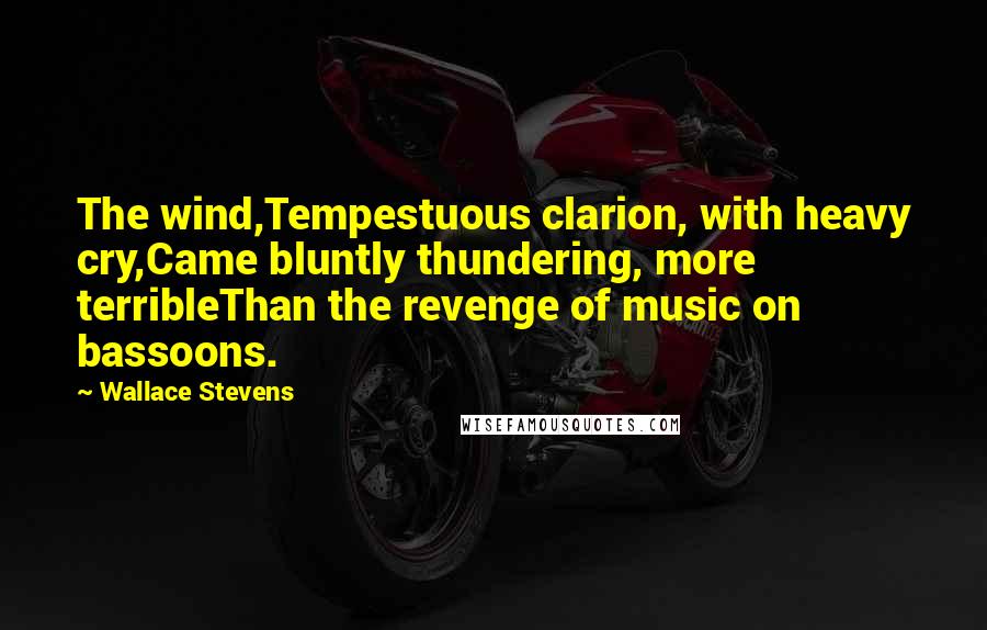 Wallace Stevens Quotes: The wind,Tempestuous clarion, with heavy cry,Came bluntly thundering, more terribleThan the revenge of music on bassoons.