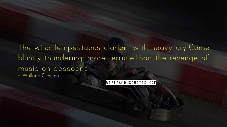 Wallace Stevens Quotes: The wind,Tempestuous clarion, with heavy cry,Came bluntly thundering, more terribleThan the revenge of music on bassoons.