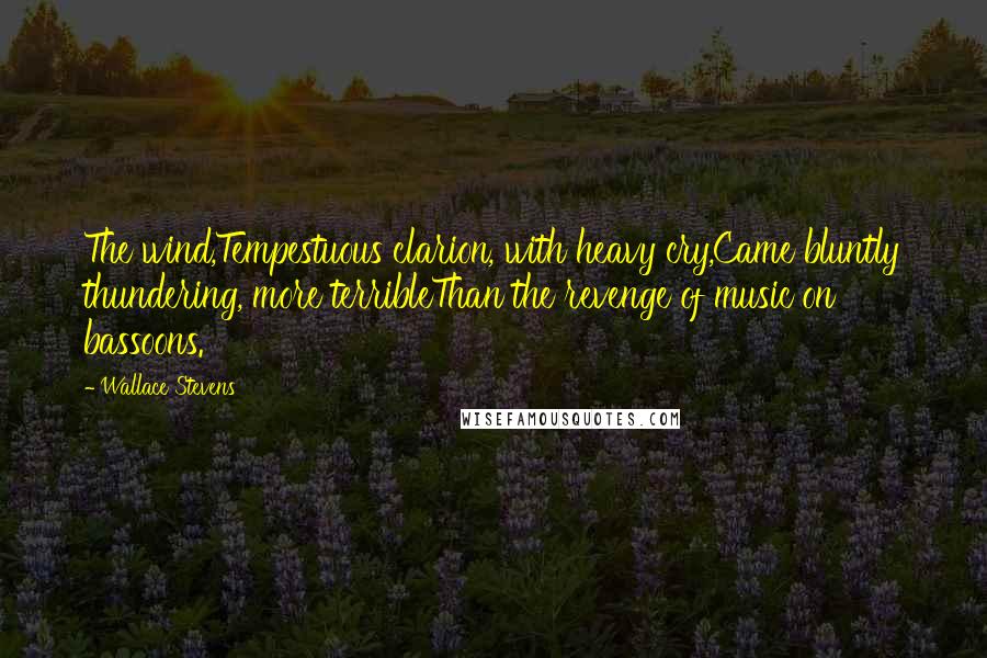 Wallace Stevens Quotes: The wind,Tempestuous clarion, with heavy cry,Came bluntly thundering, more terribleThan the revenge of music on bassoons.