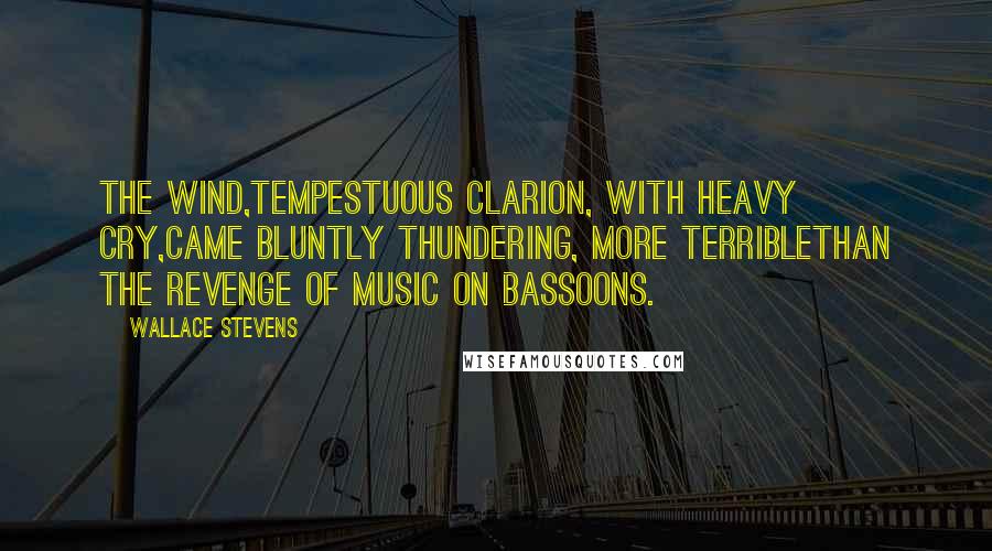 Wallace Stevens Quotes: The wind,Tempestuous clarion, with heavy cry,Came bluntly thundering, more terribleThan the revenge of music on bassoons.
