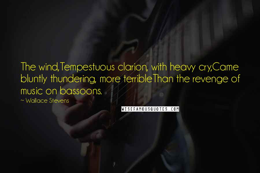 Wallace Stevens Quotes: The wind,Tempestuous clarion, with heavy cry,Came bluntly thundering, more terribleThan the revenge of music on bassoons.