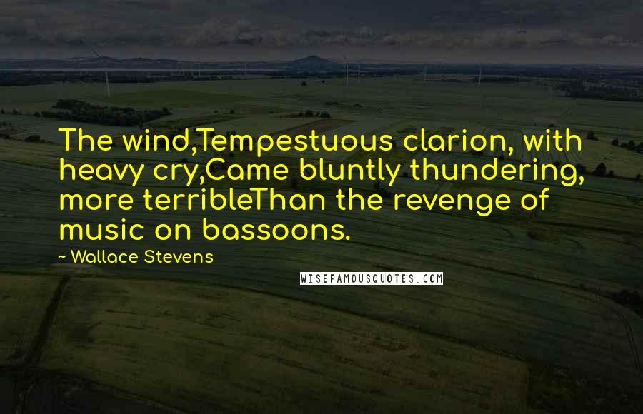 Wallace Stevens Quotes: The wind,Tempestuous clarion, with heavy cry,Came bluntly thundering, more terribleThan the revenge of music on bassoons.