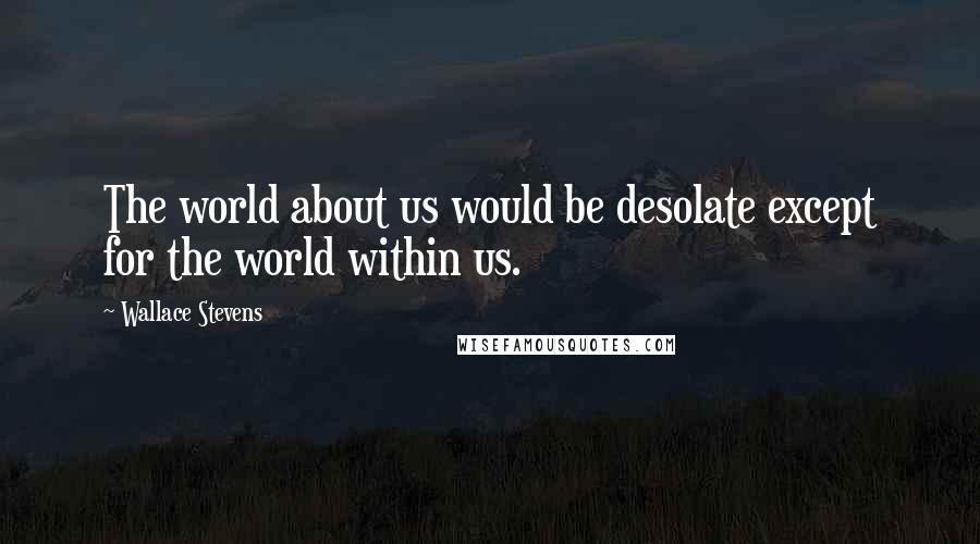 Wallace Stevens Quotes: The world about us would be desolate except for the world within us.
