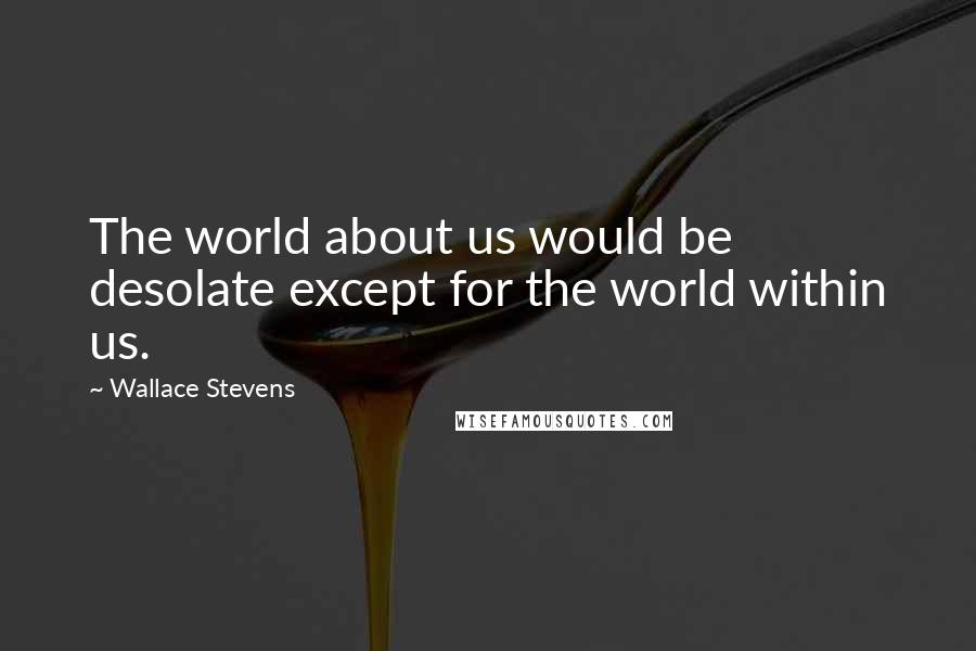 Wallace Stevens Quotes: The world about us would be desolate except for the world within us.