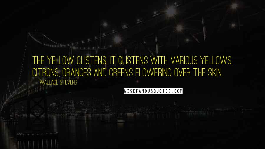 Wallace Stevens Quotes: The yellow glistens. It glistens with various yellows, Citrons, oranges and greens Flowering over the skin.