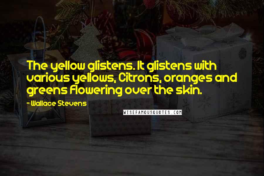 Wallace Stevens Quotes: The yellow glistens. It glistens with various yellows, Citrons, oranges and greens Flowering over the skin.