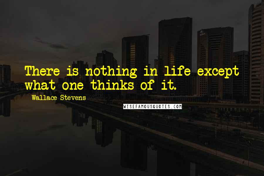 Wallace Stevens Quotes: There is nothing in life except what one thinks of it.