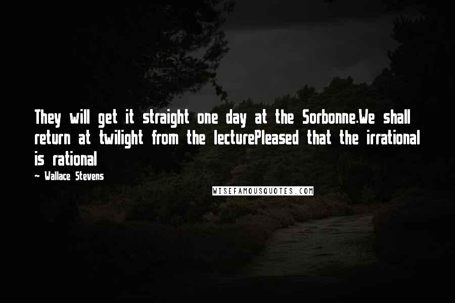 Wallace Stevens Quotes: They will get it straight one day at the Sorbonne.We shall return at twilight from the lecturePleased that the irrational is rational