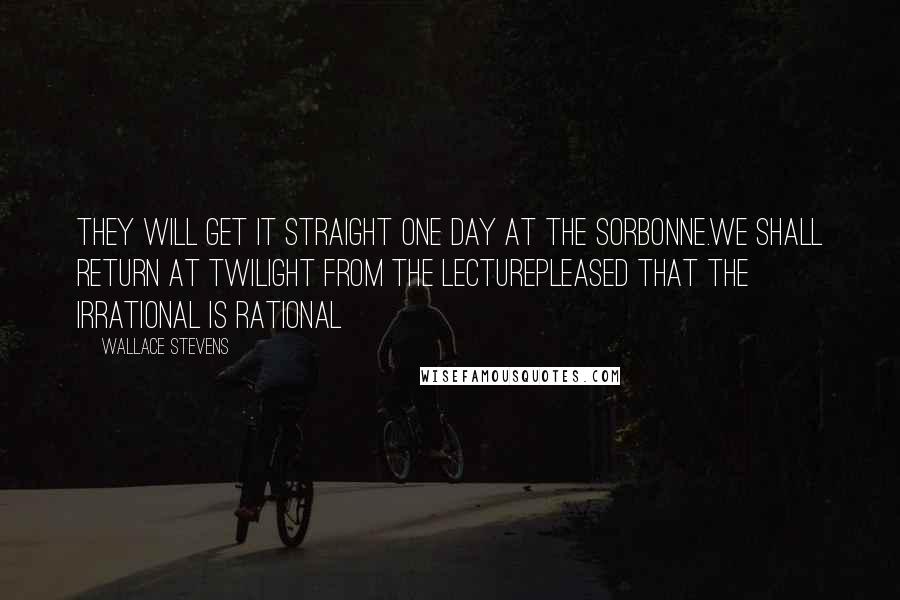 Wallace Stevens Quotes: They will get it straight one day at the Sorbonne.We shall return at twilight from the lecturePleased that the irrational is rational
