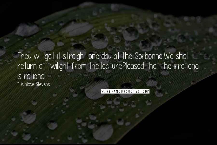 Wallace Stevens Quotes: They will get it straight one day at the Sorbonne.We shall return at twilight from the lecturePleased that the irrational is rational