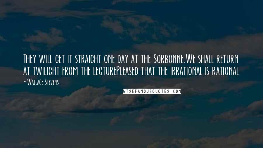 Wallace Stevens Quotes: They will get it straight one day at the Sorbonne.We shall return at twilight from the lecturePleased that the irrational is rational