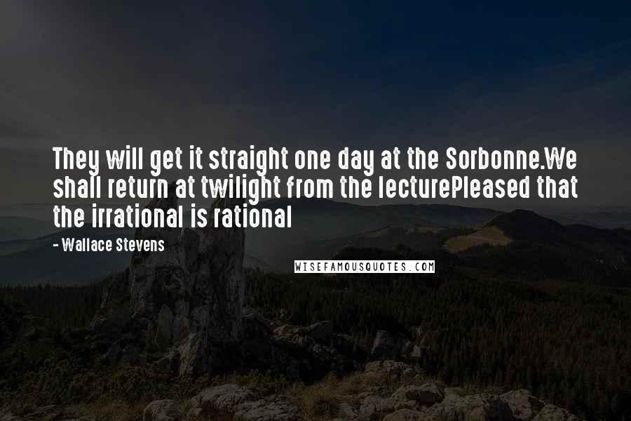 Wallace Stevens Quotes: They will get it straight one day at the Sorbonne.We shall return at twilight from the lecturePleased that the irrational is rational