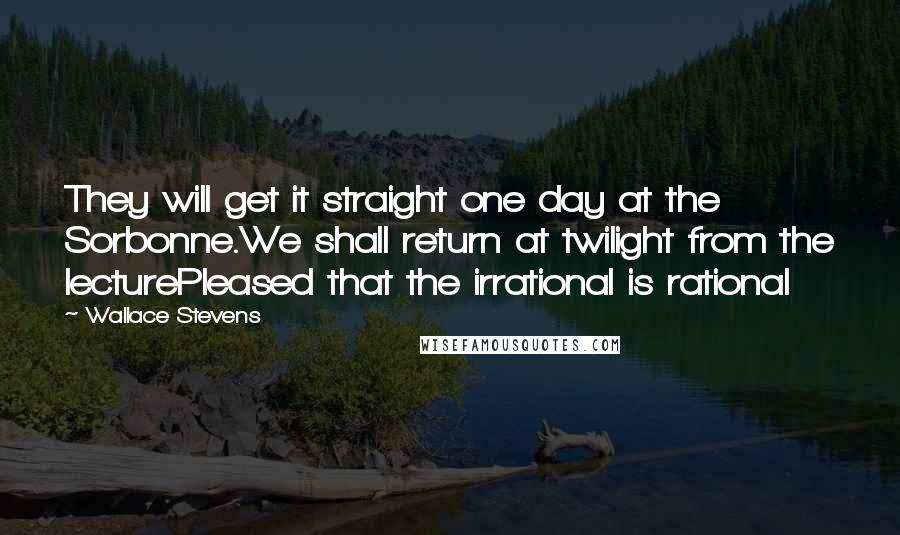 Wallace Stevens Quotes: They will get it straight one day at the Sorbonne.We shall return at twilight from the lecturePleased that the irrational is rational