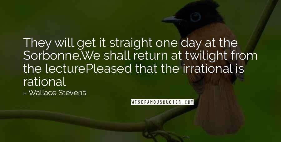 Wallace Stevens Quotes: They will get it straight one day at the Sorbonne.We shall return at twilight from the lecturePleased that the irrational is rational