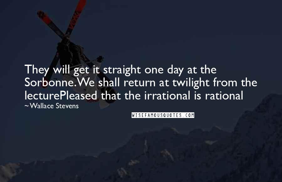 Wallace Stevens Quotes: They will get it straight one day at the Sorbonne.We shall return at twilight from the lecturePleased that the irrational is rational