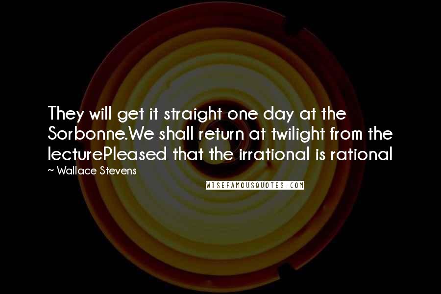 Wallace Stevens Quotes: They will get it straight one day at the Sorbonne.We shall return at twilight from the lecturePleased that the irrational is rational