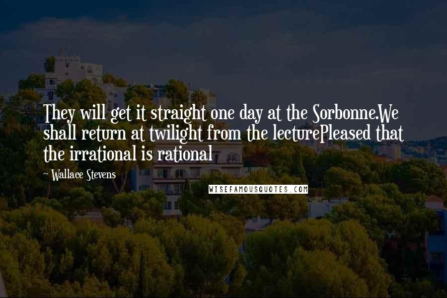 Wallace Stevens Quotes: They will get it straight one day at the Sorbonne.We shall return at twilight from the lecturePleased that the irrational is rational
