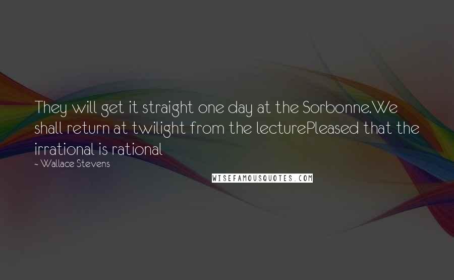 Wallace Stevens Quotes: They will get it straight one day at the Sorbonne.We shall return at twilight from the lecturePleased that the irrational is rational