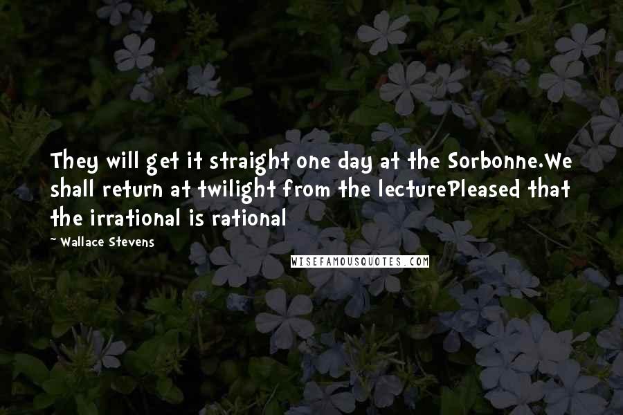 Wallace Stevens Quotes: They will get it straight one day at the Sorbonne.We shall return at twilight from the lecturePleased that the irrational is rational