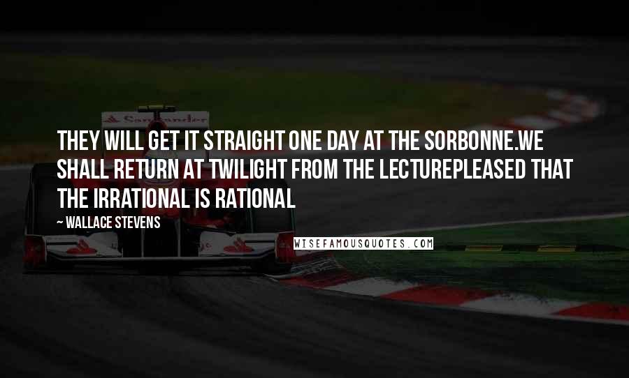 Wallace Stevens Quotes: They will get it straight one day at the Sorbonne.We shall return at twilight from the lecturePleased that the irrational is rational
