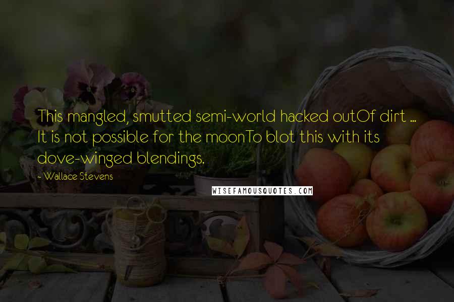 Wallace Stevens Quotes: This mangled, smutted semi-world hacked outOf dirt ... It is not possible for the moonTo blot this with its dove-winged blendings.