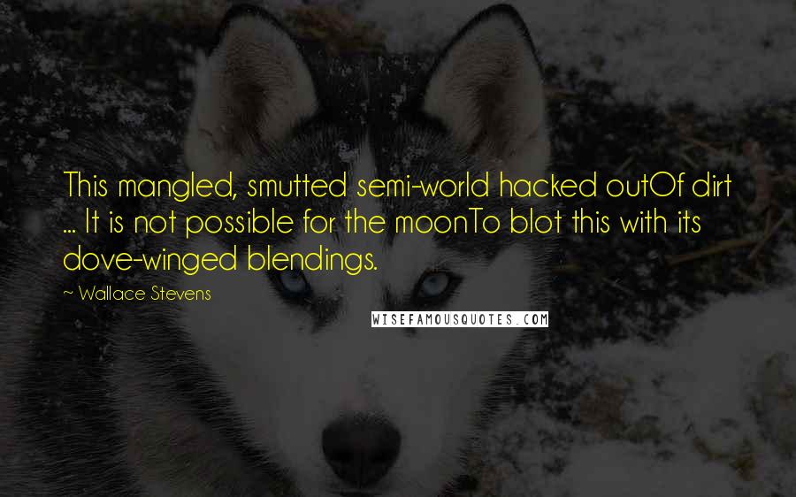 Wallace Stevens Quotes: This mangled, smutted semi-world hacked outOf dirt ... It is not possible for the moonTo blot this with its dove-winged blendings.