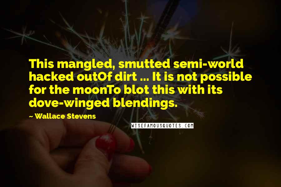 Wallace Stevens Quotes: This mangled, smutted semi-world hacked outOf dirt ... It is not possible for the moonTo blot this with its dove-winged blendings.