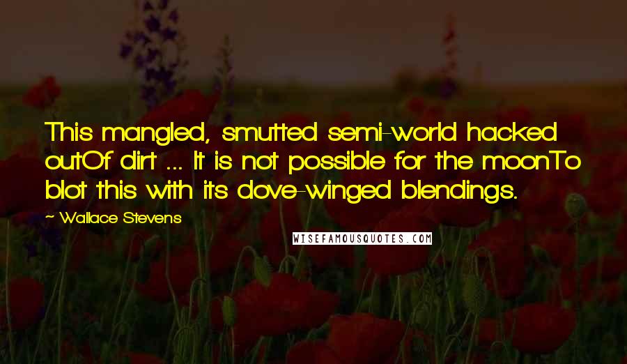 Wallace Stevens Quotes: This mangled, smutted semi-world hacked outOf dirt ... It is not possible for the moonTo blot this with its dove-winged blendings.