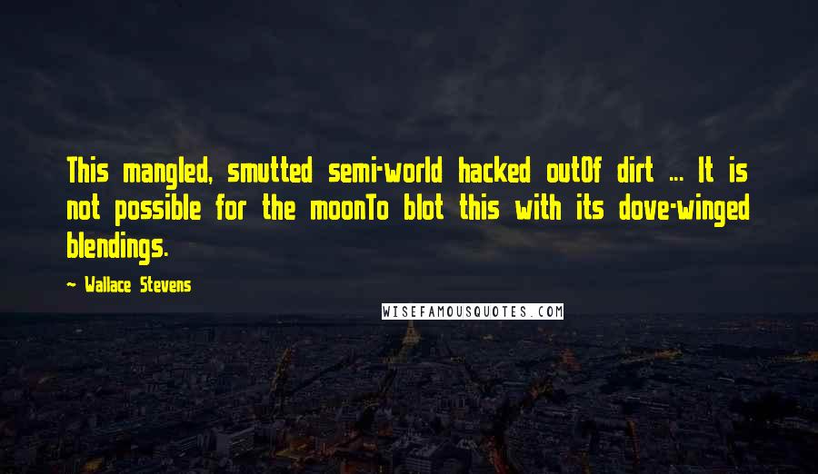 Wallace Stevens Quotes: This mangled, smutted semi-world hacked outOf dirt ... It is not possible for the moonTo blot this with its dove-winged blendings.