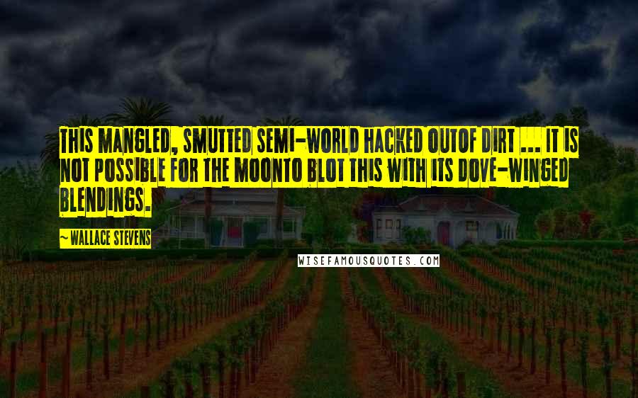 Wallace Stevens Quotes: This mangled, smutted semi-world hacked outOf dirt ... It is not possible for the moonTo blot this with its dove-winged blendings.