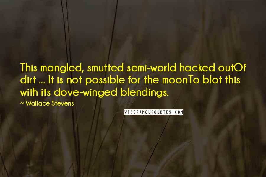 Wallace Stevens Quotes: This mangled, smutted semi-world hacked outOf dirt ... It is not possible for the moonTo blot this with its dove-winged blendings.