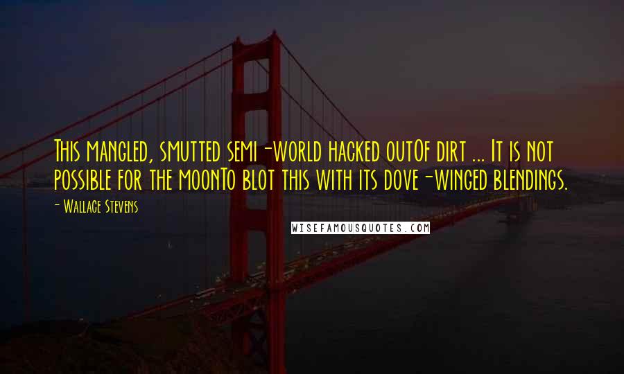 Wallace Stevens Quotes: This mangled, smutted semi-world hacked outOf dirt ... It is not possible for the moonTo blot this with its dove-winged blendings.