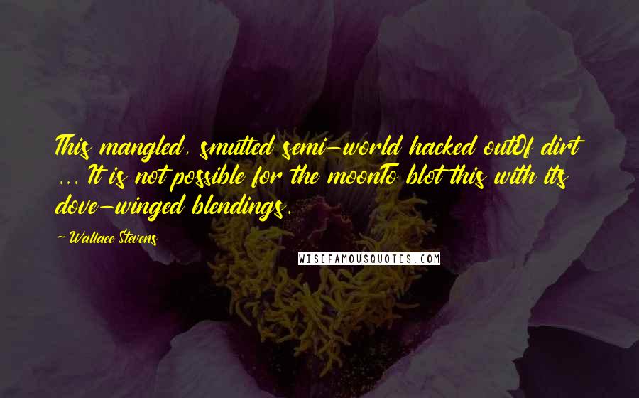 Wallace Stevens Quotes: This mangled, smutted semi-world hacked outOf dirt ... It is not possible for the moonTo blot this with its dove-winged blendings.