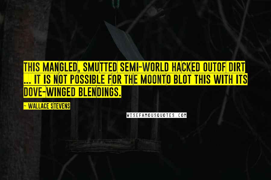 Wallace Stevens Quotes: This mangled, smutted semi-world hacked outOf dirt ... It is not possible for the moonTo blot this with its dove-winged blendings.