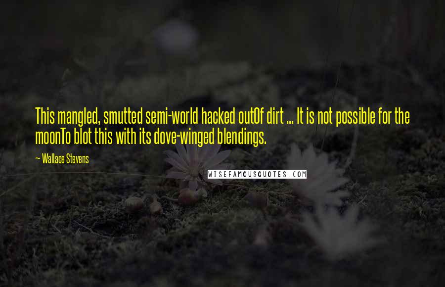 Wallace Stevens Quotes: This mangled, smutted semi-world hacked outOf dirt ... It is not possible for the moonTo blot this with its dove-winged blendings.