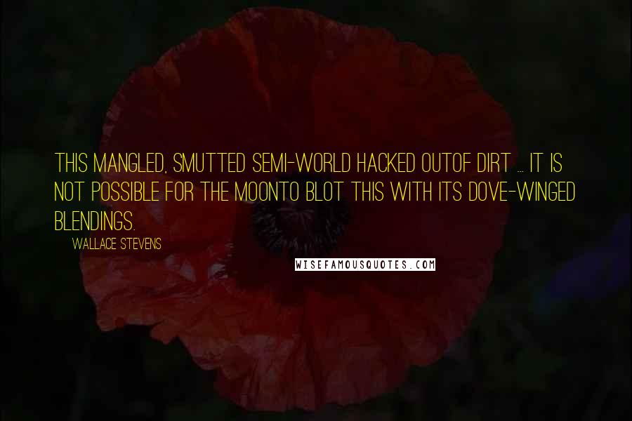 Wallace Stevens Quotes: This mangled, smutted semi-world hacked outOf dirt ... It is not possible for the moonTo blot this with its dove-winged blendings.
