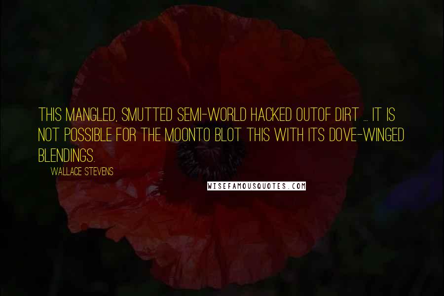 Wallace Stevens Quotes: This mangled, smutted semi-world hacked outOf dirt ... It is not possible for the moonTo blot this with its dove-winged blendings.