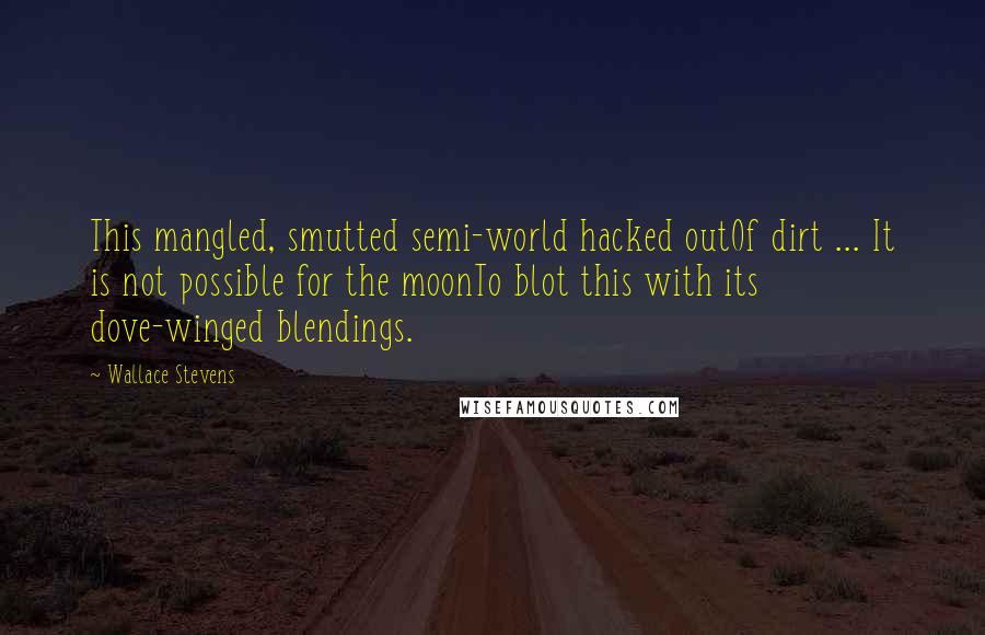 Wallace Stevens Quotes: This mangled, smutted semi-world hacked outOf dirt ... It is not possible for the moonTo blot this with its dove-winged blendings.