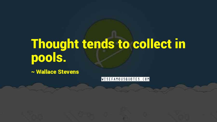 Wallace Stevens Quotes: Thought tends to collect in pools.