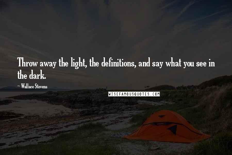 Wallace Stevens Quotes: Throw away the light, the definitions, and say what you see in the dark.