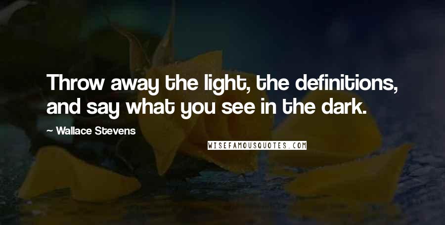 Wallace Stevens Quotes: Throw away the light, the definitions, and say what you see in the dark.
