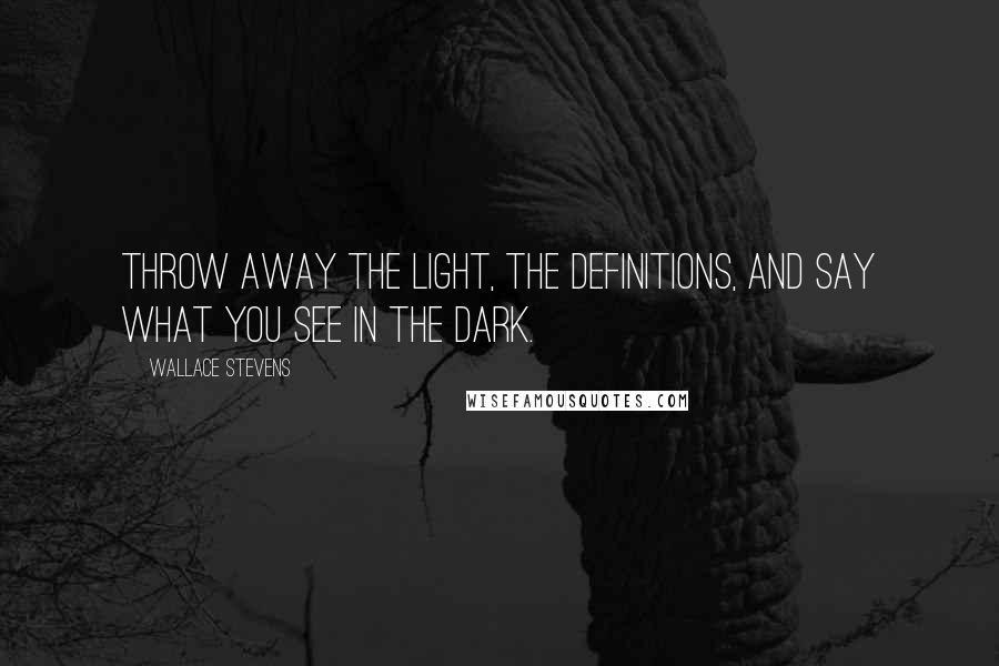 Wallace Stevens Quotes: Throw away the light, the definitions, and say what you see in the dark.